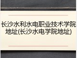 长沙水利水电职业技术学院地址(长沙水电学院地址)