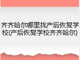 齐齐哈尔哪里找产后恢复学校(产后恢复学校齐齐哈尔)