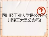 四川轻工业大学是公办吗(川轻工大是公办吗)