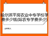 哈尔滨平房农业中专学校学费多少钱(哈农专学费多少)