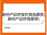 滁州产后修复恢复选哪家(滁州产后修复推荐)