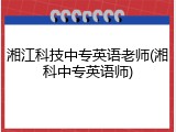 湘江科技中专英语老师(湘科中专英语师)