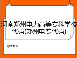 河南郑州电力高等专科学校代码(郑州电专代码)