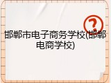 邯郸市电子商务学校(邯郸电商学校)