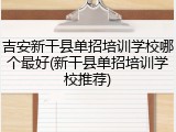 吉安新干县单招培训学校哪个最好(新干县单招培训学校推荐)