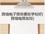 跨境电子商务哪些学校好(跨境电商名校)