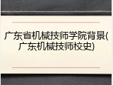 广东省机械技师学院背景(广东机械技师校史)