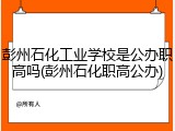 彭州石化工业学校是公办职高吗(彭州石化职高公办)