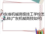 广东省机械高级技工学校怎么样(广东机械高技如何)