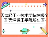 天津轻工业技术学院在哪个区(天津轻工学院所在区)