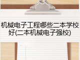 机械电子工程哪些二本学校好(二本机械电子强校)
