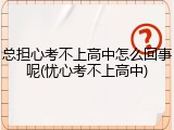 总担心考不上高中怎么回事呢(忧心考不上高中)