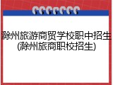 滁州旅游商贸学校职中招生(滁州旅商职校招生)