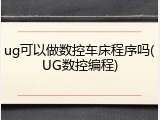 ug可以做数控车床程序吗(UG数控编程)