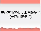 天津石油职业技术学院院长(天津油院院长)