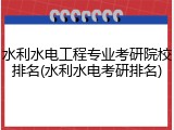 水利水电工程专业考研院校排名(水利水电考研排名)