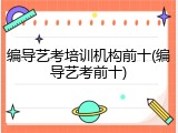 编导艺考培训机构前十(编导艺考前十)