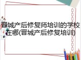 晋城产后修复师培训的学校在哪(晋城产后修复培训)