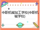 中职机械加工学校(中职机械学校)