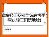 重庆轻工职业学院在哪里(重庆轻工职院地址)
