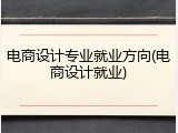 电商设计专业就业方向(电商设计就业)