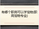 有哪个职高可以学宠物(职高宠物专业)