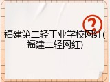 福建第二轻工业学校网红(福建二轻网红)