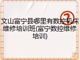 文山富宁县哪里有数控机床维修培训班(富宁数控维修培训)
