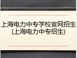 上海电力中专学校官网招生(上海电力中专招生)