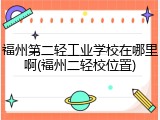 福州第二轻工业学校在哪里啊(福州二轻校位置)