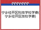 宁乡经开区科技学校学费(宁乡经开区技校学费)