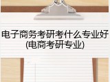 电子商务考研考什么专业好(电商考研专业)