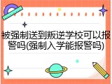 被强制送到叛逆学校可以报警吗(强制入学能报警吗)