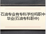 石油专业有专科学校吗职中毕业(石油专科职中)