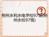 荆州水利水电学校97级(荆州水校97级)