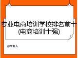 专业电商培训学校排名前十(电商培训十强)