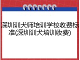 深圳训犬师培训学校收费标准(深圳训犬培训收费)