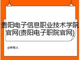 贵阳电子信息职业技术学院官网(贵阳电子职院官网)