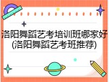 洛阳舞蹈艺考培训班哪家好(洛阳舞蹈艺考班推荐)