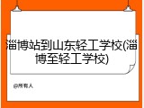 淄博站到山东轻工学校(淄博至轻工学校)