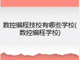 数控编程技校有哪些学校(数控编程学校)