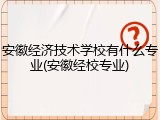 安徽经济技术学校有什么专业(安徽经校专业)