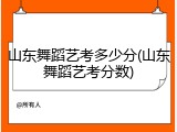 山东舞蹈艺考多少分(山东舞蹈艺考分数)