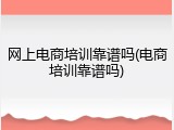 网上电商培训靠谱吗(电商培训靠谱吗)