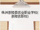 株洲茶陵县农业职业学校(茶陵农职校)