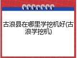 古浪县在哪里学挖机好(古浪学挖机)