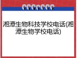 湘潭生物科技学校电话(湘潭生物学校电话)