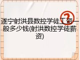 遂宁射洪县数控学徒工资一般多少钱(射洪数控学徒薪资)