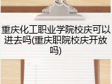 重庆化工职业学院校庆可以进去吗(重庆职院校庆开放吗)