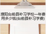濮阳台前县补习学校一年费用多少钱(台前县补习学费)